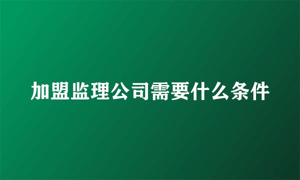 加盟监理公司需要什么条件