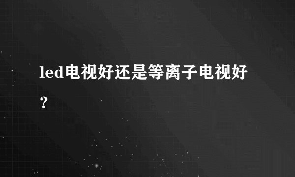 led电视好还是等离子电视好？