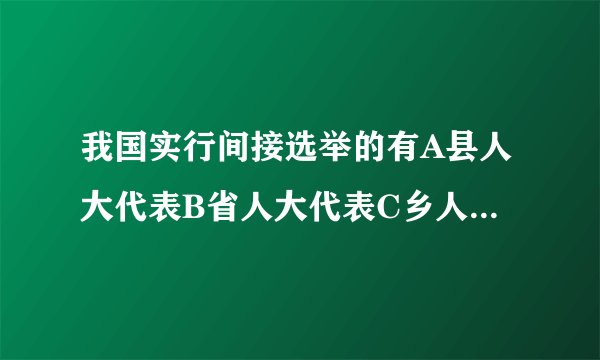 我国实行间接选举的有A县人大代表B省人大代表C乡人大代表D全国人大代表