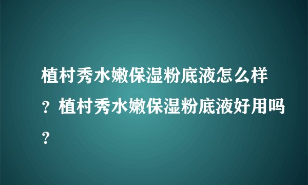 植村秀水嫩保湿粉底液怎么样？植村秀水嫩保湿粉底液好用吗？
