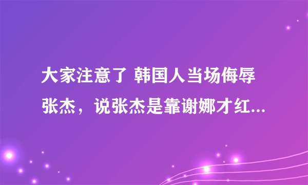 大家注意了 韩国人当场侮辱张杰，说张杰是靠谢娜才红的，张杰当场气哭，谢娜跟韩国人打赌，如果这条短信被