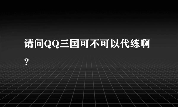 请问QQ三国可不可以代练啊？