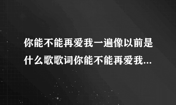 你能不能再爱我一遍像以前是什么歌歌词你能不能再爱我一遍像以前是哪首歌