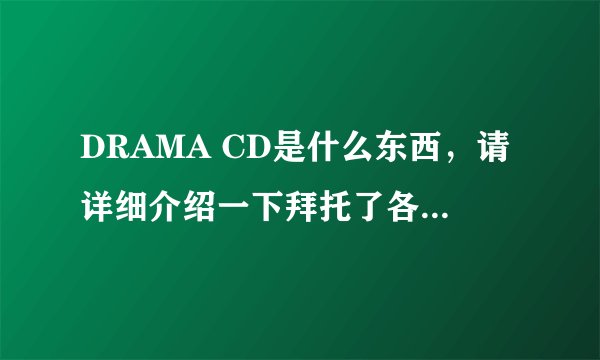 DRAMA CD是什么东西，请详细介绍一下拜托了各位 谢谢