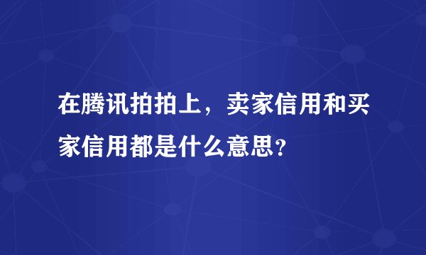 在腾讯拍拍上，卖家信用和买家信用都是什么意思？
