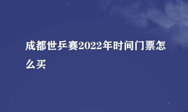 成都世乒赛2022年时间门票怎么买