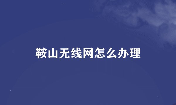 鞍山无线网怎么办理