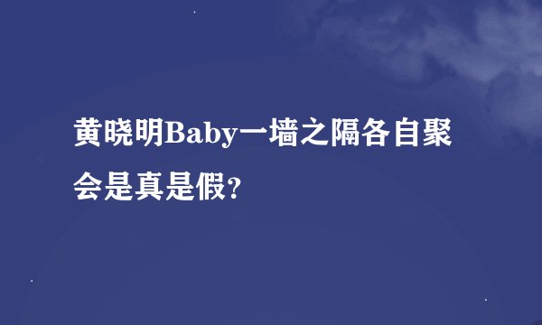 黄晓明Baby一墙之隔各自聚会是真是假？