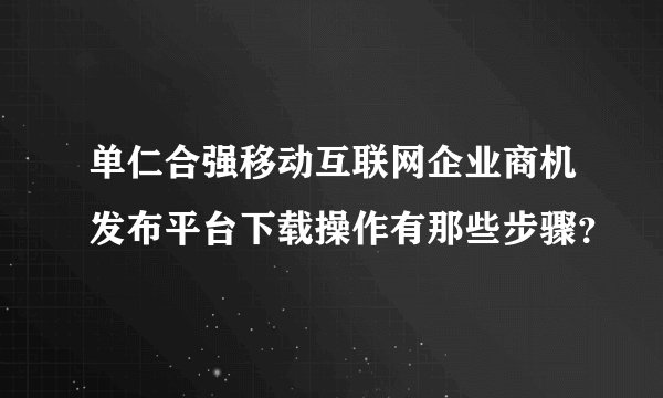单仁合强移动互联网企业商机发布平台下载操作有那些步骤？