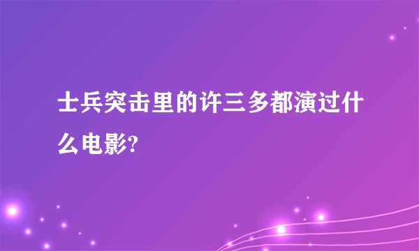 士兵突击里的许三多都演过什么电影?