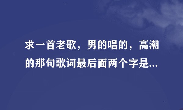 求一首老歌，男的唱的，高潮的那句歌词最后面两个字是眼泪，应该挺老的，好多年前我都听过。