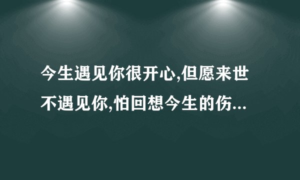 今生遇见你很开心,但愿来世不遇见你,怕回想今生的伤痛怎么回复 - 视频？