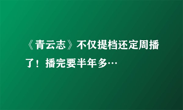 《青云志》不仅提档还定周播了！播完要半年多…