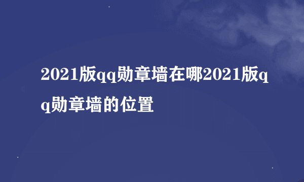 2021版qq勋章墙在哪2021版qq勋章墙的位置