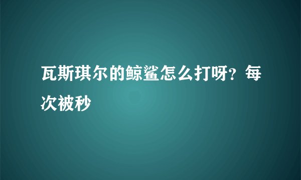 瓦斯琪尔的鲸鲨怎么打呀？每次被秒