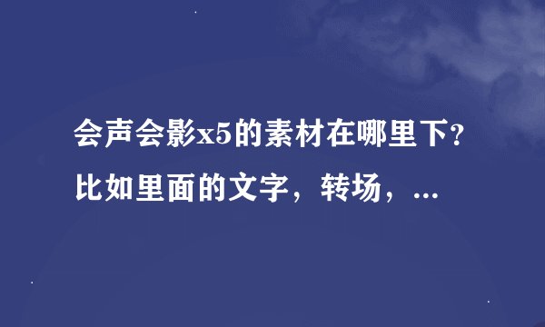 会声会影x5的素材在哪里下？比如里面的文字，转场，滤镜等模板。系统自带的太少了。求地址。万分感谢！