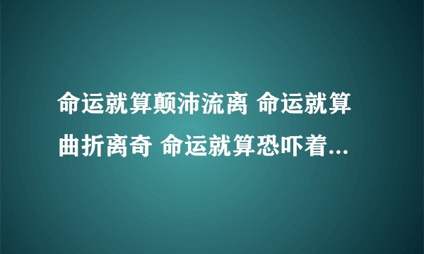 命运就算颠沛流离 命运就算曲折离奇 命运就算恐吓着你做人没趣味 别流泪 心酸 更不应舍弃 请问是那首歌词