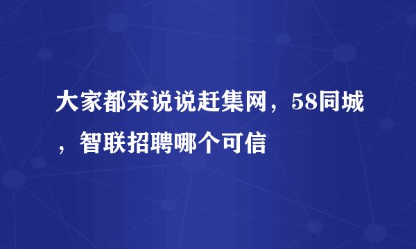 大家都来说说赶集网，58同城，智联招聘哪个可信