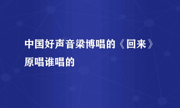 中国好声音梁博唱的《回来》原唱谁唱的