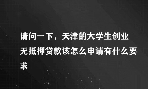 请问一下，天津的大学生创业无抵押贷款该怎么申请有什么要求