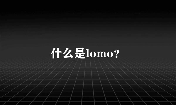 什么是lomo？
