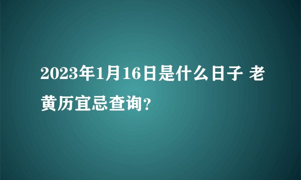 2023年1月16日是什么日子 老黄历宜忌查询？
