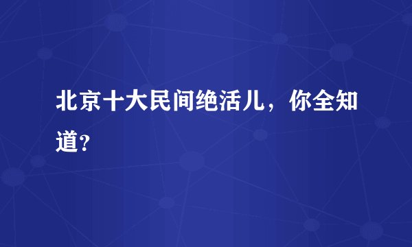 北京十大民间绝活儿，你全知道？