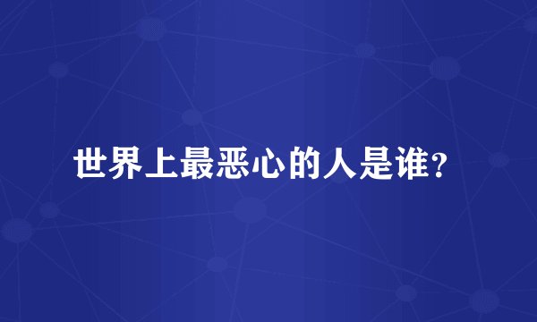 世界上最恶心的人是谁？