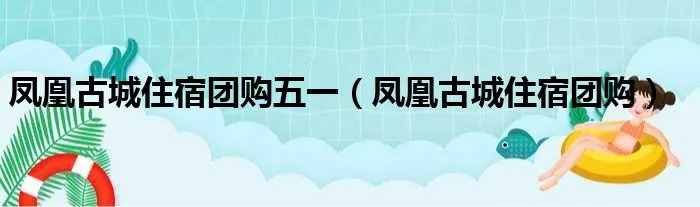 凤凰古城住宿团购五一（凤凰古城住宿团购）