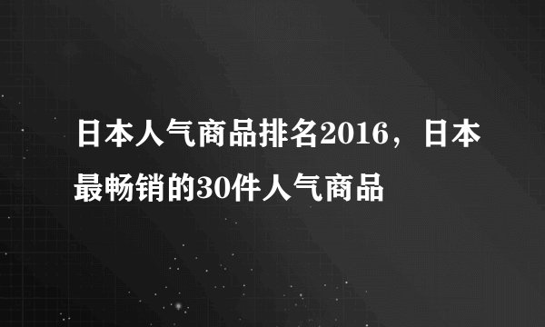 日本人气商品排名2016，日本最畅销的30件人气商品