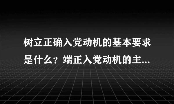 树立正确入党动机的基本要求是什么？端正入党动机的主要途径是什么？
