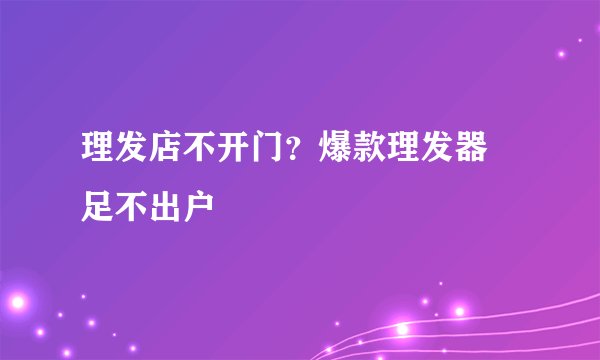 理发店不开门？爆款理发器 足不出户