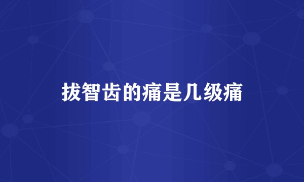 拔智齿的痛是几级痛