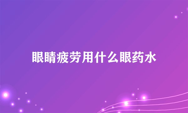 眼睛疲劳用什么眼药水