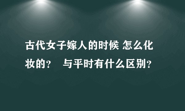 古代女子嫁人的时候 怎么化妆的？  与平时有什么区别？