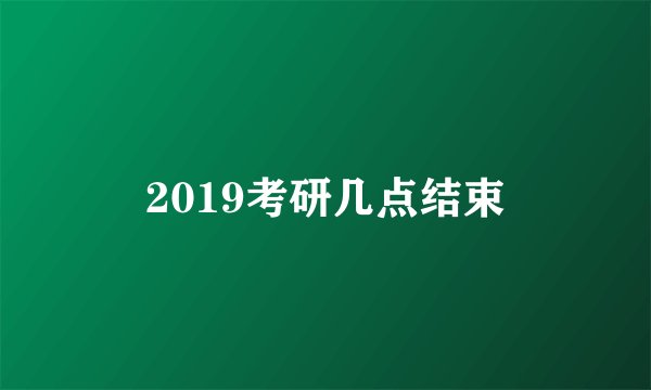2019考研几点结束