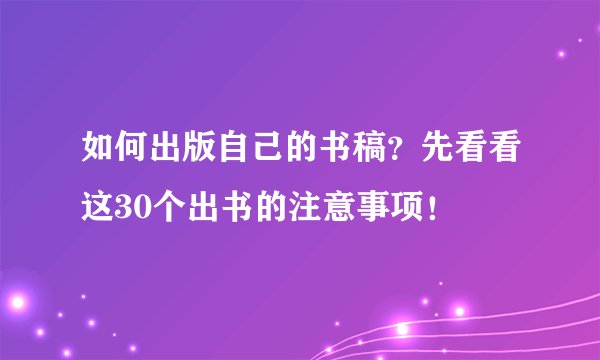 如何出版自己的书稿？先看看这30个出书的注意事项！