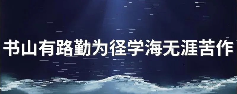 书山有路勤为径学海无涯苦作舟意思 书山有路勤为径学海无涯苦作舟意思简述