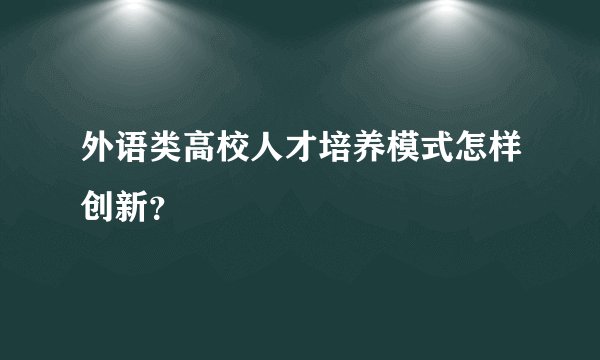 外语类高校人才培养模式怎样创新？