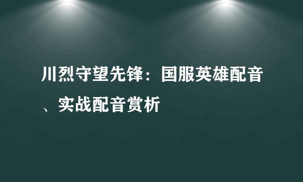 川烈守望先锋：国服英雄配音、实战配音赏析