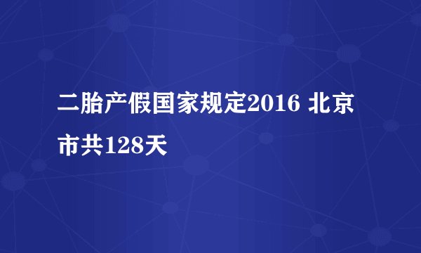 二胎产假国家规定2016 北京市共128天