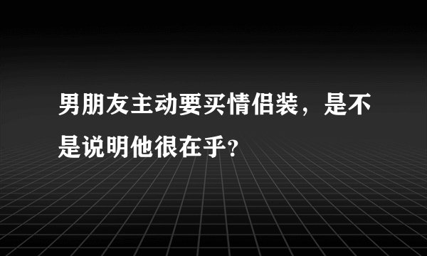 男朋友主动要买情侣装，是不是说明他很在乎？