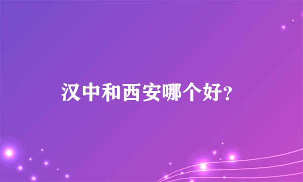 汉中和西安哪个好？
