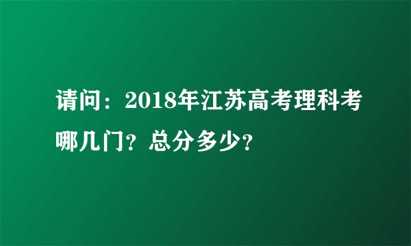 请问：2018年江苏高考理科考哪几门？总分多少？