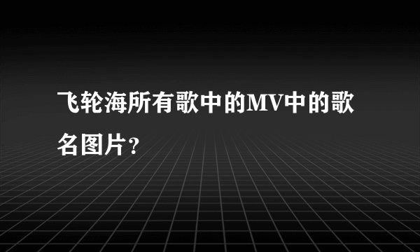 飞轮海所有歌中的MV中的歌名图片？