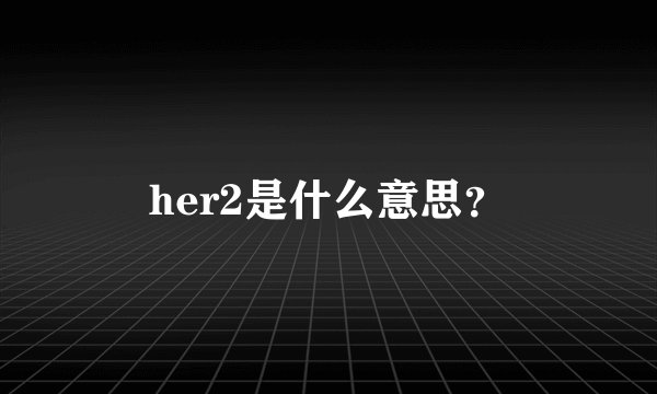 her2是什么意思？