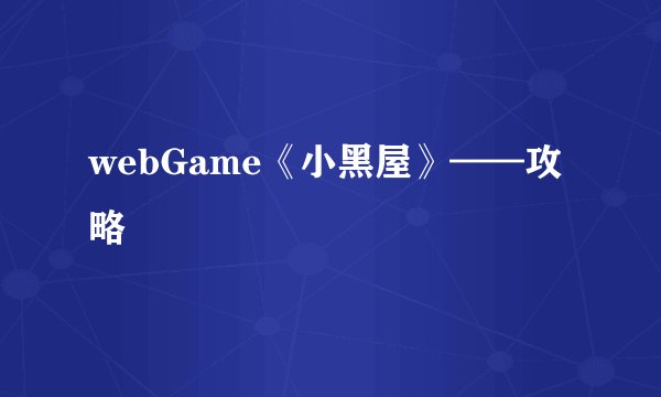 webGame《小黑屋》——攻略