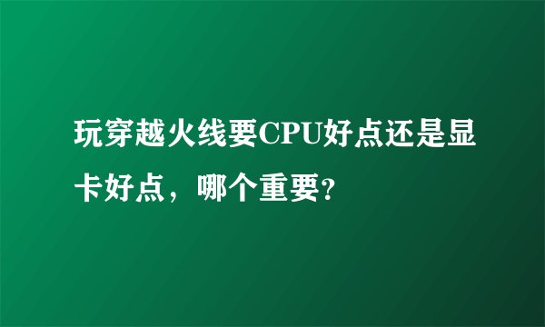 玩穿越火线要CPU好点还是显卡好点，哪个重要？