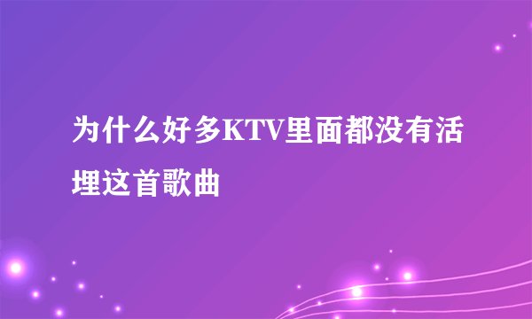为什么好多KTV里面都没有活埋这首歌曲