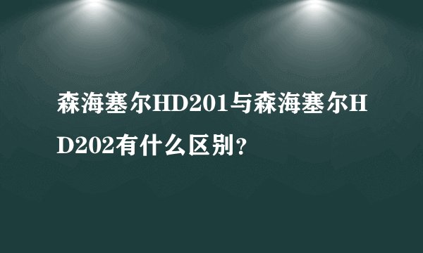 森海塞尔HD201与森海塞尔HD202有什么区别？